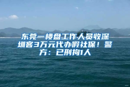 东莞一楼盘工作人员收深圳客3万元代办假社保！警方：已刑拘1人