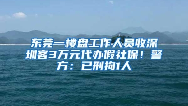 东莞一楼盘工作人员收深圳客3万元代办假社保！警方：已刑拘1人