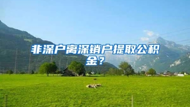 非深户离深销户提取公积金？