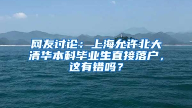 网友讨论：上海允许北大清华本科毕业生直接落户，这有错吗？