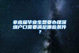 非应届毕业生想要办理深圳户口需要满足哪些条件？