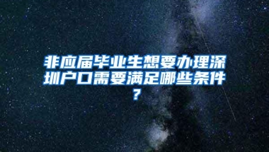 非应届毕业生想要办理深圳户口需要满足哪些条件？