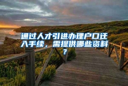 通过人才引进办理户口迁入手续，需提供哪些资料？