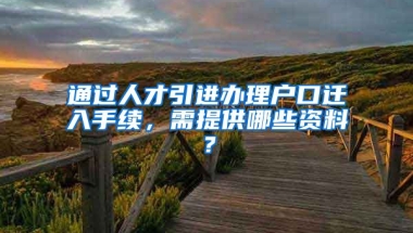 通过人才引进办理户口迁入手续，需提供哪些资料？