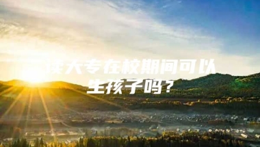 读大专在校期间可以生孩子吗？