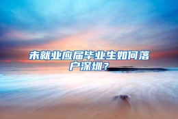 未就业应届毕业生如何落户深圳？