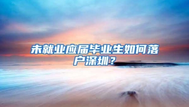 未就业应届毕业生如何落户深圳？