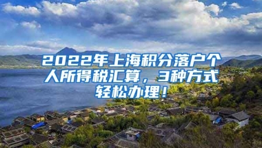 2022年上海积分落户个人所得税汇算，3种方式轻松办理！