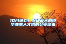 10月举办！深圳最大规模毕业生人才招聘会等你来