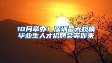 10月举办！深圳最大规模毕业生人才招聘会等你来