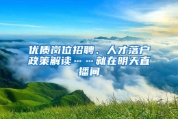 优质岗位招聘、人才落户政策解读……就在明天直播间