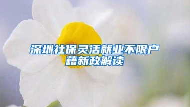 深圳社保灵活就业不限户藉新政解读