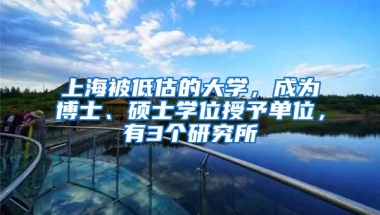 上海被低估的大学，成为博士、硕士学位授予单位，有3个研究所