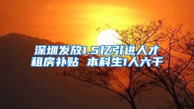 深圳发放1.5亿引进人才租房补贴 本科生1人六千