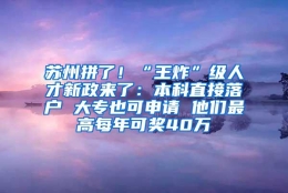 苏州拼了！“王炸”级人才新政来了：本科直接落户 大专也可申请 他们最高每年可奖40万