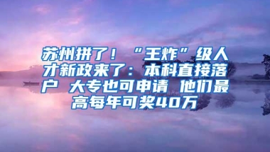 苏州拼了！“王炸”级人才新政来了：本科直接落户 大专也可申请 他们最高每年可奖40万