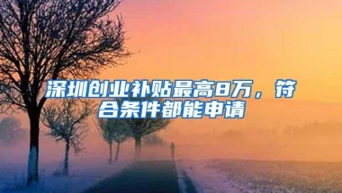 深圳创业补贴最高8万，符合条件都能申请