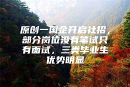 原创一国企开启社招，部分岗位没有笔试只有面试，三类毕业生优势明显