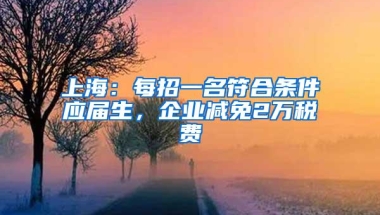 上海：每招一名符合条件应届生，企业减免2万税费