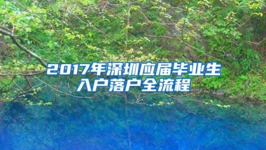 2017年深圳应届毕业生入户落户全流程