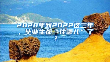 2020年到2022这三年，毕业生都“住哪儿”了？