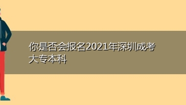 你是否会报名2021年深圳成考大专本科