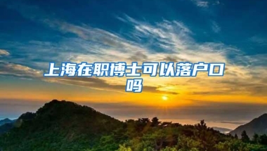 上海在职博士可以落户口吗