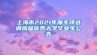 上海市2021年度专项选调应届优秀大学毕业生公告