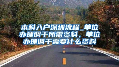 本科入户深圳流程_单位办理调干所需资料，单位办理调干需要什么资料