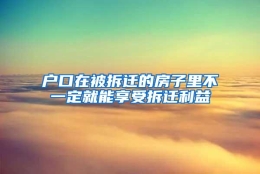 户口在被拆迁的房子里不一定就能享受拆迁利益