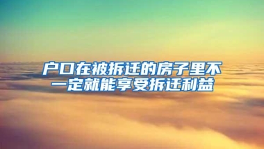 户口在被拆迁的房子里不一定就能享受拆迁利益