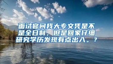 面试官问我大专文凭是不是全日制，但是回家仔细研究学历发现有点出入。？