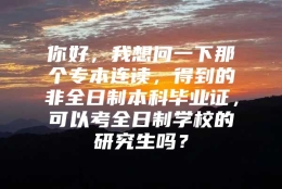 你好，我想问一下那个专本连读，得到的非全日制本科毕业证，可以考全日制学校的研究生吗？