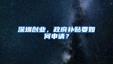 深圳创业，政府补贴要如何申请？