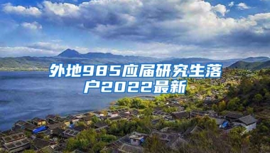 外地985应届研究生落户2022最新