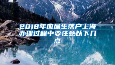 2018年应届生落户上海办理过程中要注意以下几点