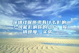 深圳社保断缴有什么影响？可能影响你的入户、报销额度、买房…