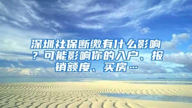 深圳社保断缴有什么影响？可能影响你的入户、报销额度、买房…