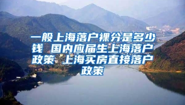 一般上海落户裸分是多少钱 国内应届生上海落户政策 上海买房直接落户政策