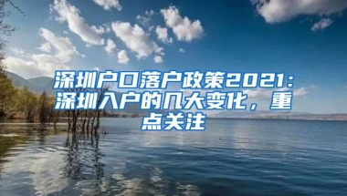 深圳户口落户政策2021：深圳入户的几大变化，重点关注