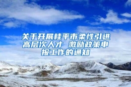 关于开展桂平市柔性引进高层次人才 激励政策申报工作的通知