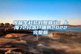 应届生赶紧对照算分！上海72分落户细则2022完整版