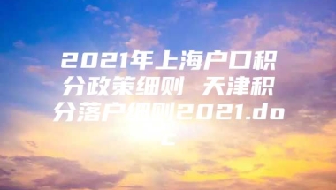 2021年上海户口积分政策细则 天津积分落户细则2021.doc