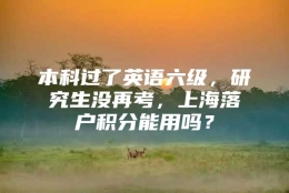 本科过了英语六级，研究生没再考，上海落户积分能用吗？