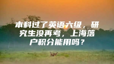 本科过了英语六级，研究生没再考，上海落户积分能用吗？