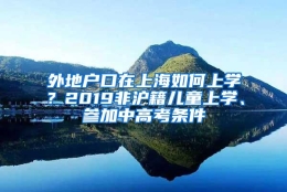 外地户口在上海如何上学？2019非沪籍儿童上学、参加中高考条件