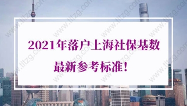 2021年落户上海社保基数最新参考标准！上海居转户社保补缴算吗？