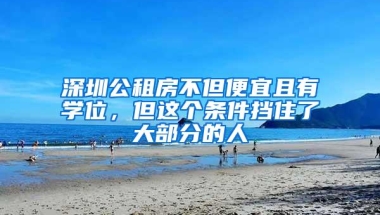 深圳公租房不但便宜且有学位，但这个条件挡住了大部分的人