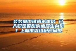 公务员面试尚未重启 已入职是否影响应届生身份？上海市委组织部回应