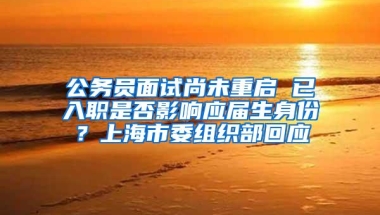 公务员面试尚未重启 已入职是否影响应届生身份？上海市委组织部回应